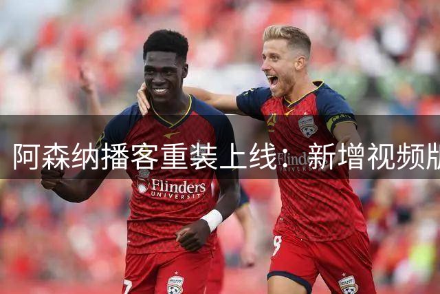 阿森纳播客重装上线：新增视频版，每周双更